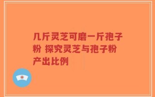 几斤灵芝可磨一斤孢子粉 探究灵芝与孢子粉产出比例