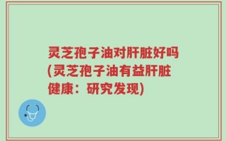 灵芝孢子油对肝脏好吗(灵芝孢子油有益肝脏健康：研究发现)