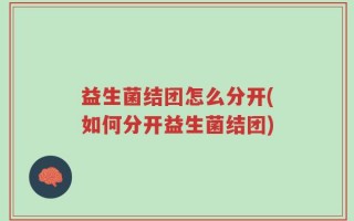 益生菌结团怎么分开(如何分开益生菌结团)
