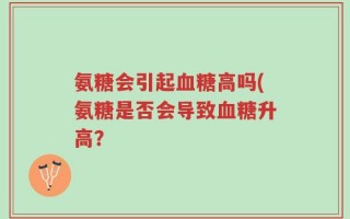氨糖会引起血糖高吗(氨糖是否会导致血糖升高？