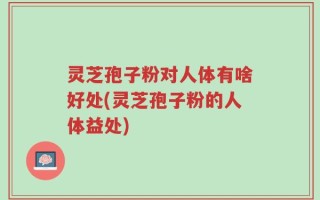 灵芝孢子粉对人体有啥好处(灵芝孢子粉的人体益处)