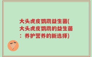 大头虎皮鹦鹉益生菌(大头虎皮鹦鹉的益生菌：养护营养的新选择)
