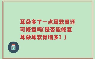 耳朵多了一点耳软骨还可修复吗(是否能修复耳朵耳软骨增多？)