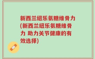 新西兰纽乐氨糖维骨力(新西兰纽乐氨糖维骨力 助力关节健康的有效选择)