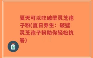 夏天可以吃破壁灵芝孢子粉(夏日养生：破壁灵芝孢子粉助你轻松抗暑)