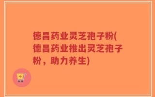 德昌药业灵芝孢子粉(德昌药业推出灵芝孢子粉，助力养生)