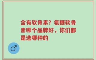 含有软骨素？氨糖软骨素哪个品牌好，你们都是选哪种的
