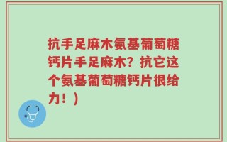 抗手足麻木氨基葡萄糖钙片手足麻木？抗它这个氨基葡萄糖钙片很给力！)