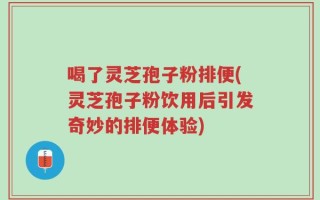 喝了灵芝孢子粉排便(灵芝孢子粉饮用后引发奇妙的排便体验)