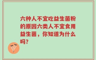 六种人不宜吃益生菌粉的原因六类人不宜食用益生菌，你知道为什么吗？