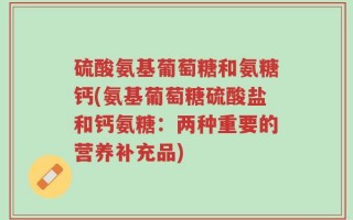 硫酸氨基葡萄糖和氨糖钙(氨基葡萄糖硫酸盐和钙氨糖：两种重要的营养补充品)