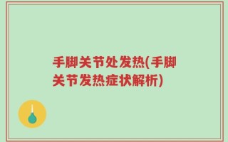 手脚关节处发热(手脚关节发热症状解析)