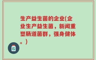 生产益生菌的企业(企业生产益生菌，新闻重塑肠道菌群，强身健体。)