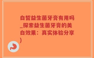 白皙益生菌牙膏有用吗_探索益生菌牙膏的美白效果：真实体验分享)