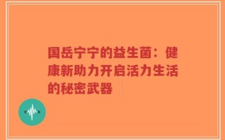 国岳宁宁的益生菌：健康新助力开启活力生活的秘密武器
