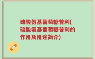 硫酸氨基葡萄糖普利(硫酸氨基葡萄糖普利的作用及用途简介)