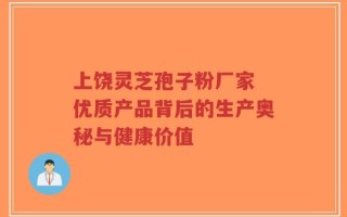 上饶灵芝孢子粉厂家 优质产品背后的生产奥秘与健康价值