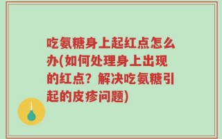 吃氨糖身上起红点怎么办(如何处理身上出现的红点？解决吃氨糖引起的皮疹问题)