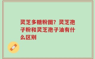 灵芝多糖粉图？灵芝孢子粉和灵芝孢子油有什么区别
