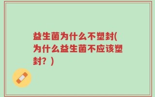益生菌为什么不塑封(为什么益生菌不应该塑封？)