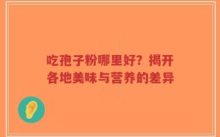 吃孢子粉哪里好？揭开各地美味与营养的差异