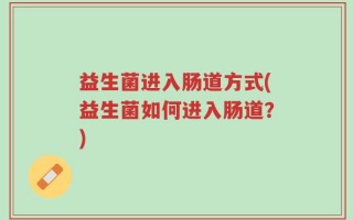 益生菌进入肠道方式(益生菌如何进入肠道？)