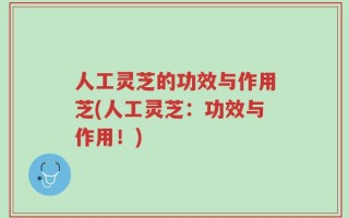 人工灵芝的功效与作用芝(人工灵芝：功效与作用！)