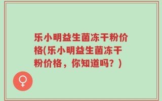 乐小明益生菌冻干粉价格(乐小明益生菌冻干粉价格，你知道吗？)