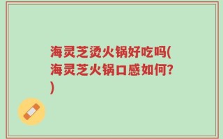 海灵芝烫火锅好吃吗(海灵芝火锅口感如何？)
