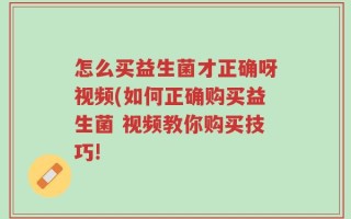 怎么买益生菌才正确呀视频(如何正确购买益生菌 视频教你购买技巧!