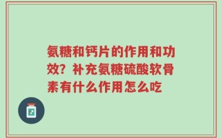 氨糖和钙片的作用和功效？补充氨糖硫酸软骨素有什么作用怎么吃