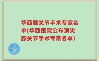 华西膝关节手术专家名单(华西医院公布顶尖膝关节手术专家名单)