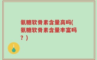 氨糖软骨素含量高吗(氨糖软骨素含量丰富吗？)
