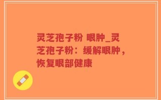 灵芝孢子粉 眼肿_灵芝孢子粉：缓解眼肿，恢复眼部健康