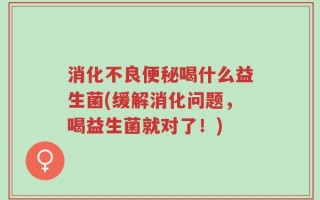消化不良便秘喝什么益生菌(缓解消化问题，喝益生菌就对了！)