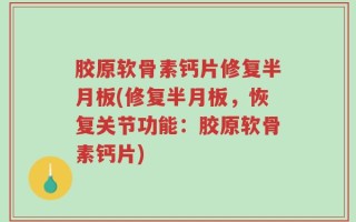 胶原软骨素钙片修复半月板(修复半月板，恢复关节功能：胶原软骨素钙片)