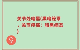 关节处暗黑(黑暗笼罩，关节疼痛：暗黑病态)