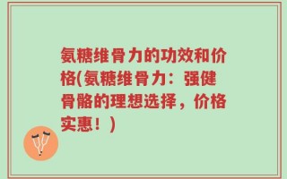 氨糖维骨力的功效和价格(氨糖维骨力：强健骨骼的理想选择，价格实惠！)
