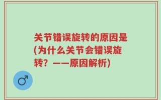 关节错误旋转的原因是(为什么关节会错误旋转？——原因解析)