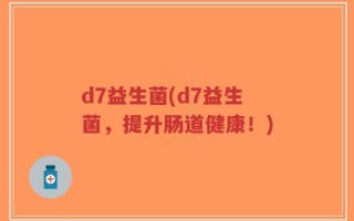 d7益生菌(d7益生菌，提升肠道健康！)