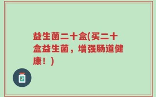益生菌二十盒(买二十盒益生菌，增强肠道健康！)