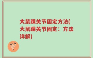 大鼠踝关节固定方法(大鼠踝关节固定：方法详解)