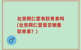 北京同仁堂有软骨素吗(北京同仁堂是否销售软骨素？)