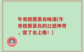 牛骨胶原蛋白味道(牛骨胶原蛋白的口感神奇，尝了会上瘾！)