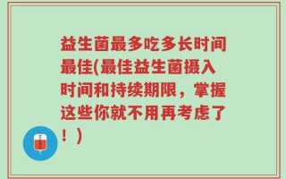 益生菌最多吃多长时间最佳(最佳益生菌摄入时间和持续期限，掌握这些你就不用再考虑了！)