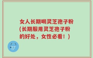 女人长期喝灵芝孢子粉(长期服用灵芝孢子粉的好处，女性必看！)