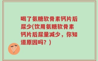 喝了氨糖软骨素钙片后尿少(饮用氨糖软骨素钙片后尿量减少，你知道原因吗？)