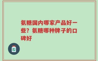 氨糖国内哪家产品好一些？氨糖哪种牌子的口碑好