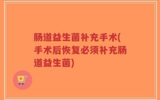 肠道益生菌补充手术(手术后恢复必须补充肠道益生菌)