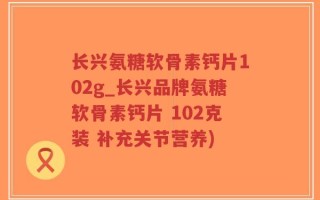 长兴氨糖软骨素钙片102g_长兴品牌氨糖软骨素钙片 102克装 补充关节营养)